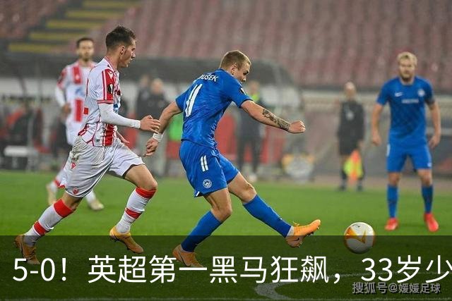 5-0!英超第一黑马狂飙,33岁少帅带队6连胜+升次席,7轮狂轰23球超曼城